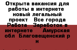 Открыта вакансия для работы в интернете, новый легальный проект - Все города Работа » Заработок в интернете   . Амурская обл.,Благовещенский р-н